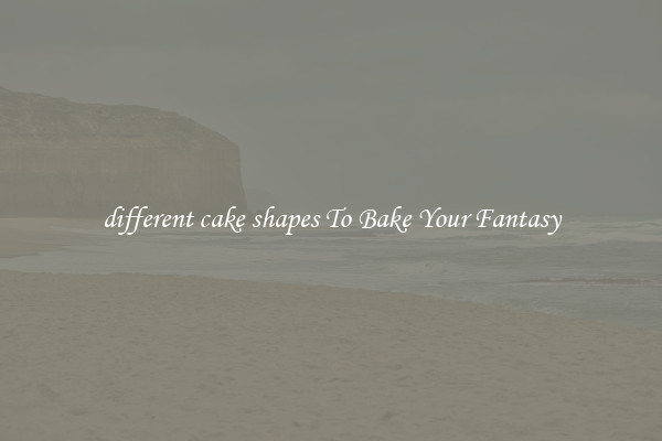 different cake shapes To Bake Your Fantasy