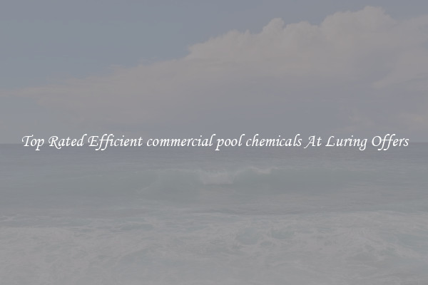 Top Rated Efficient commercial pool chemicals At Luring Offers