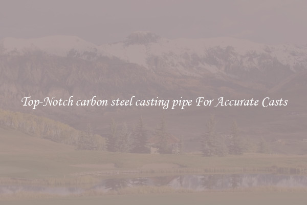 Top-Notch carbon steel casting pipe For Accurate Casts