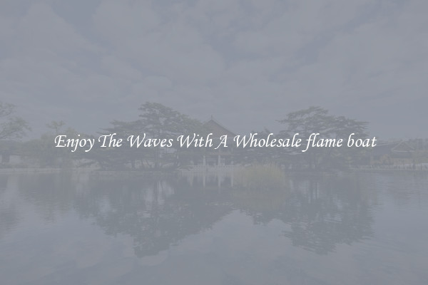 Enjoy The Waves With A Wholesale flame boat