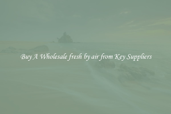 Buy A Wholesale fresh by air from Key Suppliers