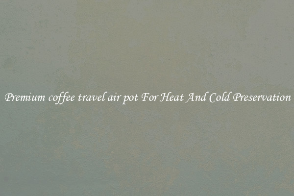 Premium coffee travel air pot For Heat And Cold Preservation