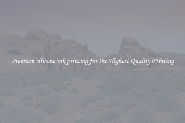 Premium silicone ink printing for the Highest Quality Printing