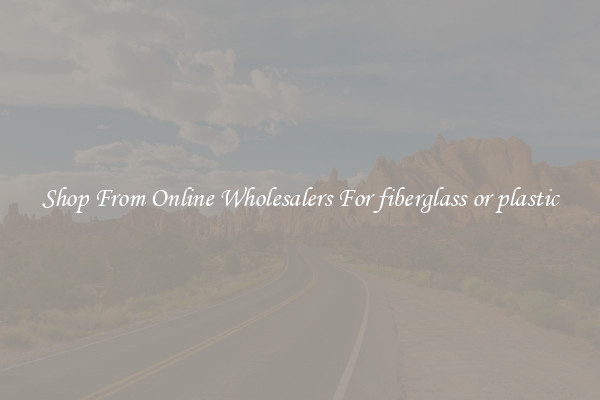 Shop From Online Wholesalers For fiberglass or plastic