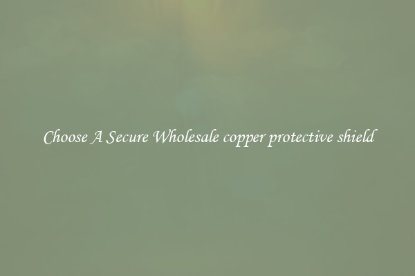 Choose A Secure Wholesale copper protective shield