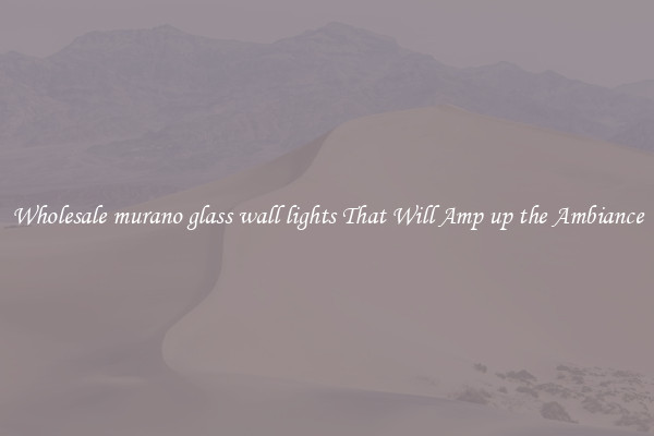 Wholesale murano glass wall lights That Will Amp up the Ambiance