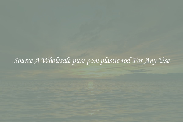 Source A Wholesale pure pom plastic rod For Any Use