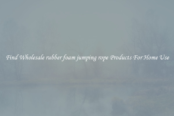 Find Wholesale rubber foam jumping rope Products For Home Use