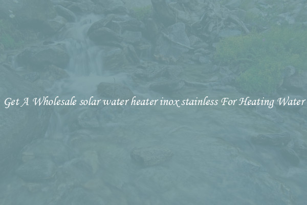 Get A Wholesale solar water heater inox stainless For Heating Water