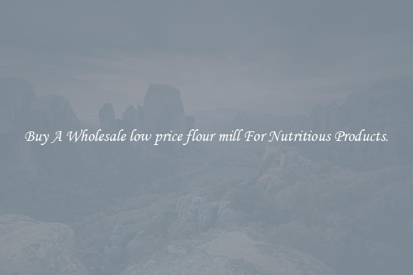 Buy A Wholesale low price flour mill For Nutritious Products.