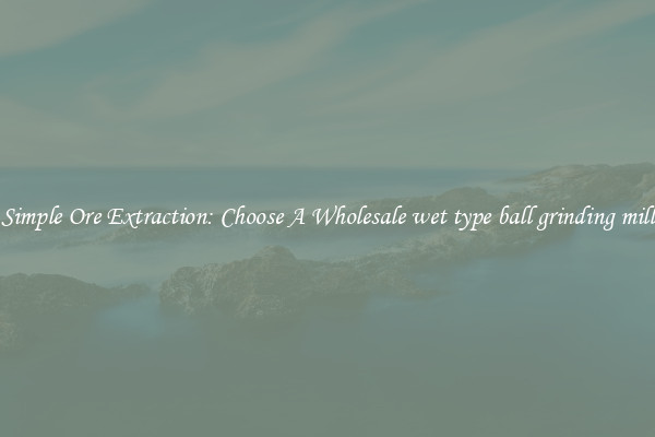 Simple Ore Extraction: Choose A Wholesale wet type ball grinding mill