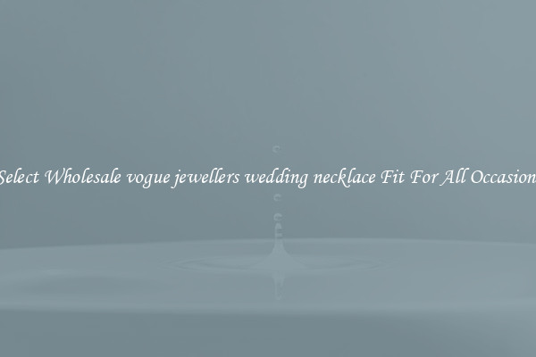 Select Wholesale vogue jewellers wedding necklace Fit For All Occasions