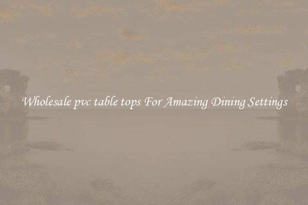 Wholesale pvc table tops For Amazing Dining Settings