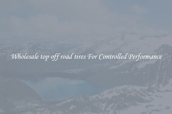 Wholesale top off road tires For Controlled Performance