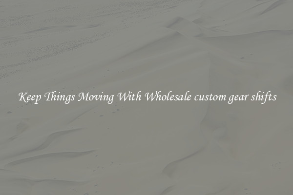 Keep Things Moving With Wholesale custom gear shifts