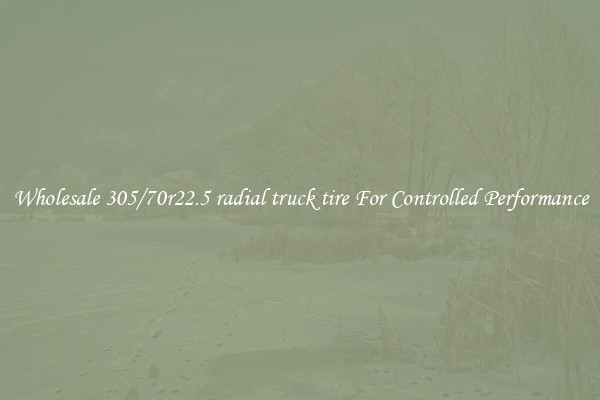 Wholesale 305/70r22.5 radial truck tire For Controlled Performance