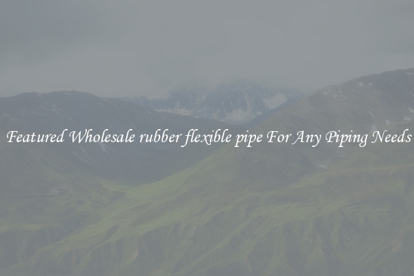 Featured Wholesale rubber flexible pipe For Any Piping Needs