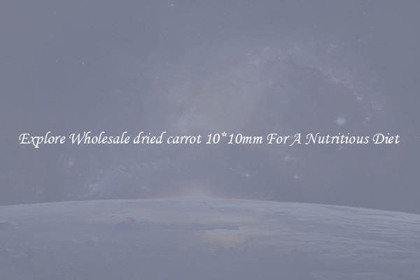 Explore Wholesale dried carrot 10*10mm For A Nutritious Diet 