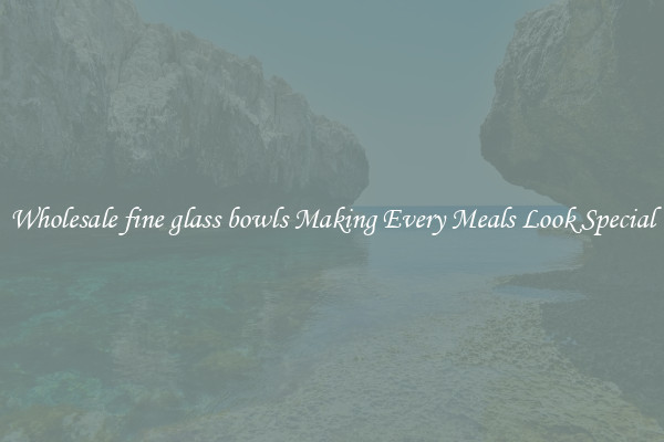 Wholesale fine glass bowls Making Every Meals Look Special