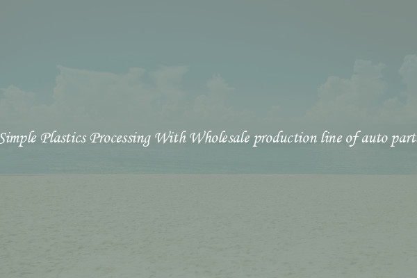 Simple Plastics Processing With Wholesale production line of auto parts