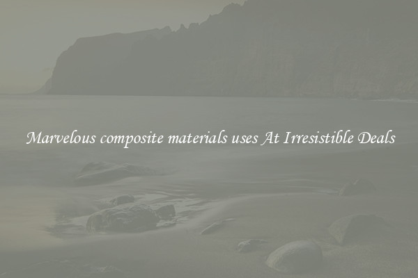 Marvelous composite materials uses At Irresistible Deals