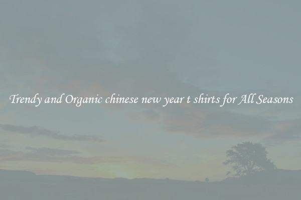 Trendy and Organic chinese new year t shirts for All Seasons