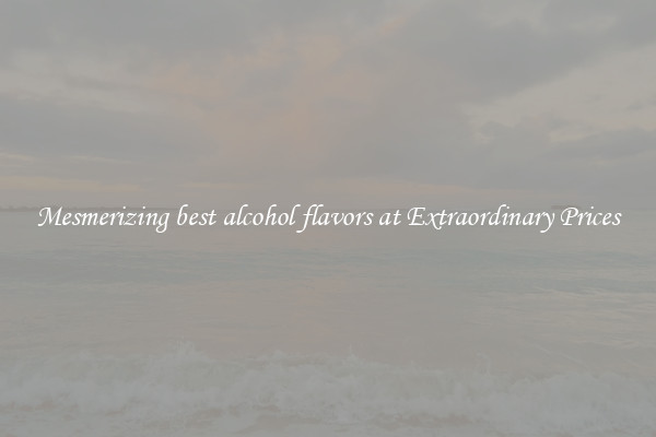 Mesmerizing best alcohol flavors at Extraordinary Prices