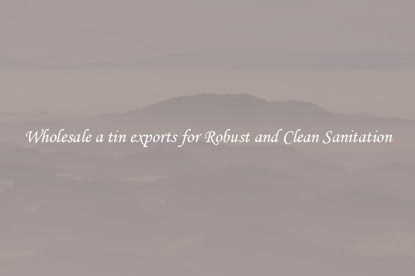 Wholesale a tin exports for Robust and Clean Sanitation