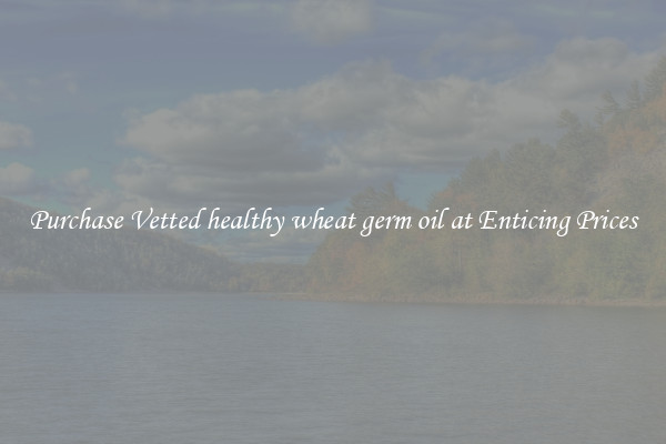 Purchase Vetted healthy wheat germ oil at Enticing Prices