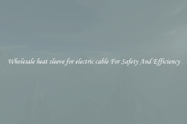Wholesale heat sleeve for electric cable For Safety And Efficiency