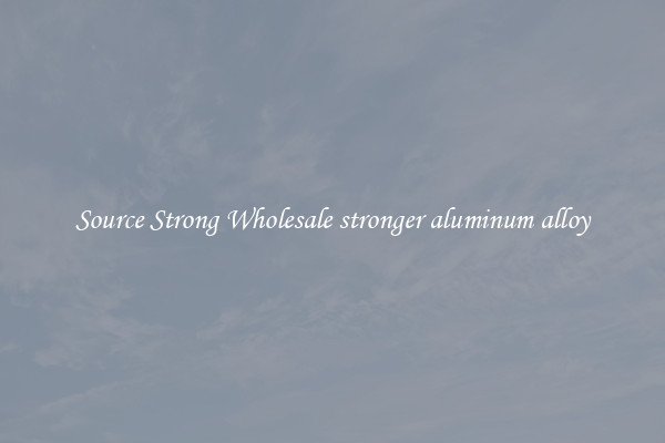 Source Strong Wholesale stronger aluminum alloy