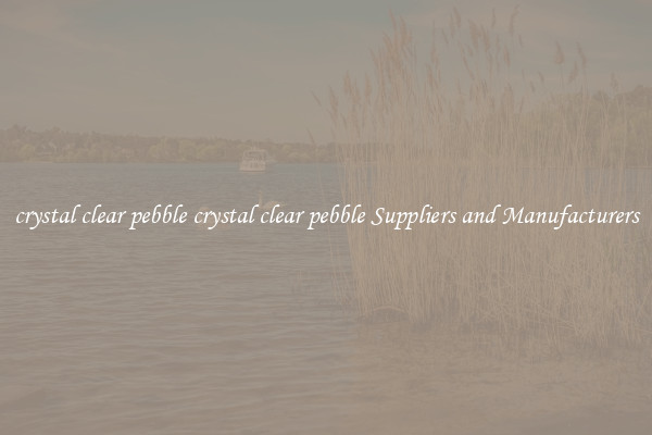 crystal clear pebble crystal clear pebble Suppliers and Manufacturers