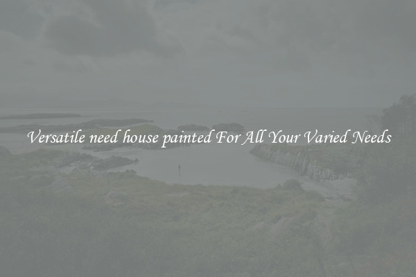 Versatile need house painted For All Your Varied Needs