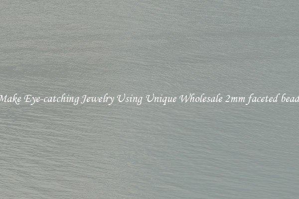 Make Eye-catching Jewelry Using Unique Wholesale 2mm faceted beads