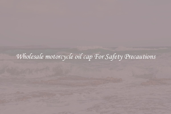 Wholesale motorcycle oil cap For Safety Precautions