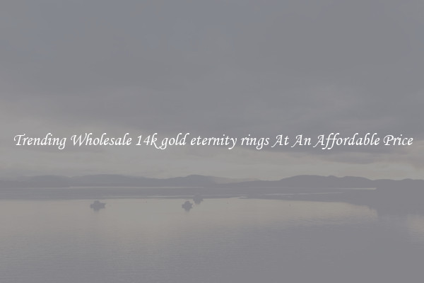 Trending Wholesale 14k gold eternity rings At An Affordable Price