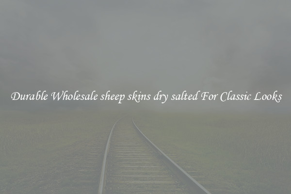Durable Wholesale sheep skins dry salted For Classic Looks