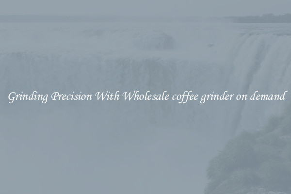 Grinding Precision With Wholesale coffee grinder on demand