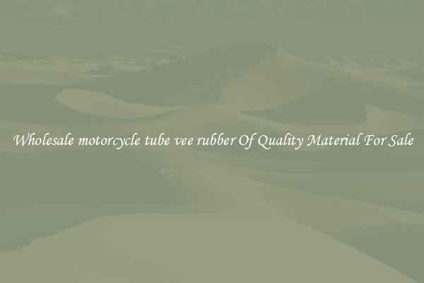 Wholesale motorcycle tube vee rubber Of Quality Material For Sale