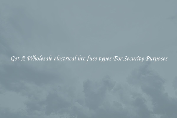 Get A Wholesale electrical hrc fuse types For Security Purposes