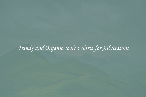 Trendy and Organic coole t shirts for All Seasons