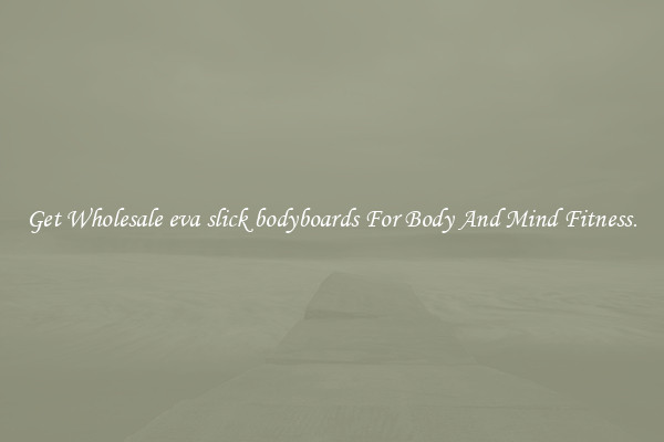 Get Wholesale eva slick bodyboards For Body And Mind Fitness.